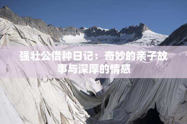 强壮公借种日记：奇妙的亲子故事与深厚的情感