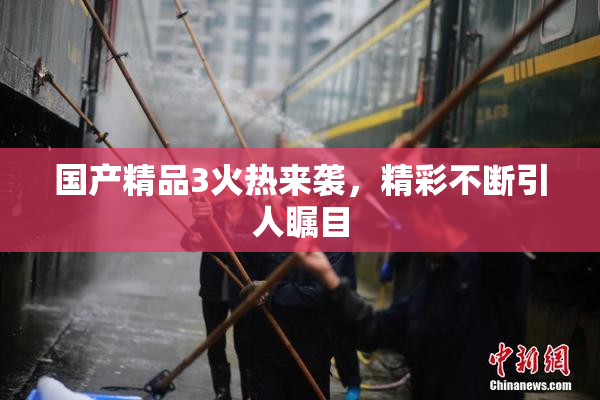 国产精品3火热来袭，精彩不断引人瞩目