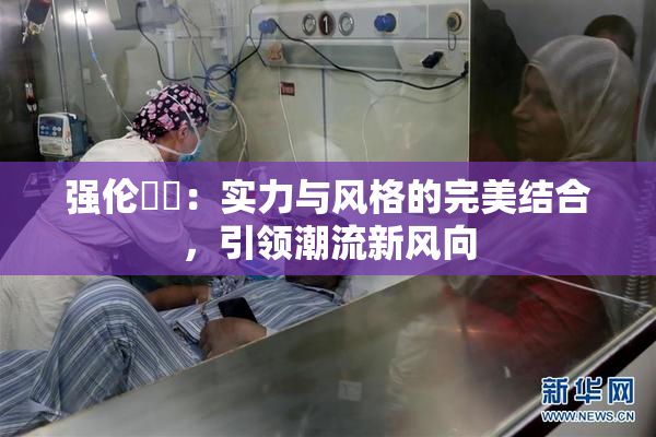 强伦妺妺：实力与风格的完美结合，引领潮流新风向