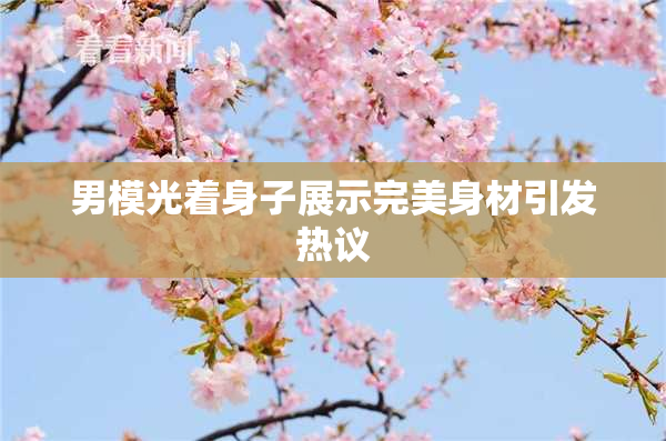 男模光着身子展示完美身材引发热议