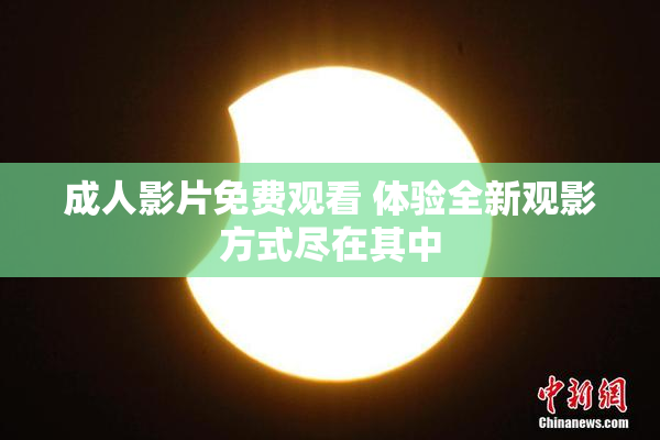 成人影片免费观看 体验全新观影方式尽在其中