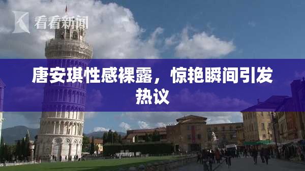 唐安琪性感裸露，惊艳瞬间引发热议