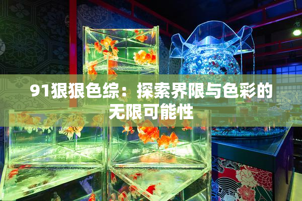 91狠狠色综：探索界限与色彩的无限可能性