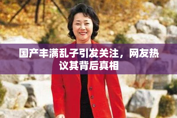 国产丰满乱子引发关注，网友热议其背后真相