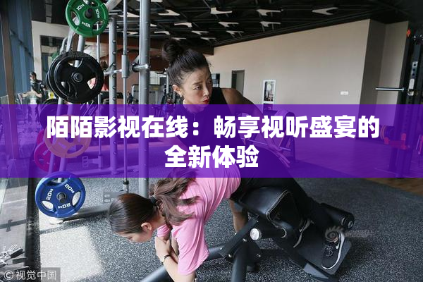 陌陌影视在线：畅享视听盛宴的全新体验
