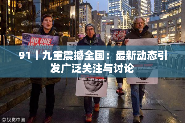 91丨九重震撼全国：最新动态引发广泛关注与讨论