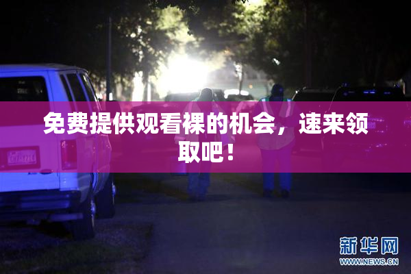 免费提供观看裸的机会，速来领取吧！