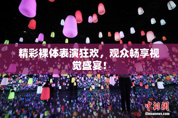 精彩裸体表演狂欢，观众畅享视觉盛宴！
