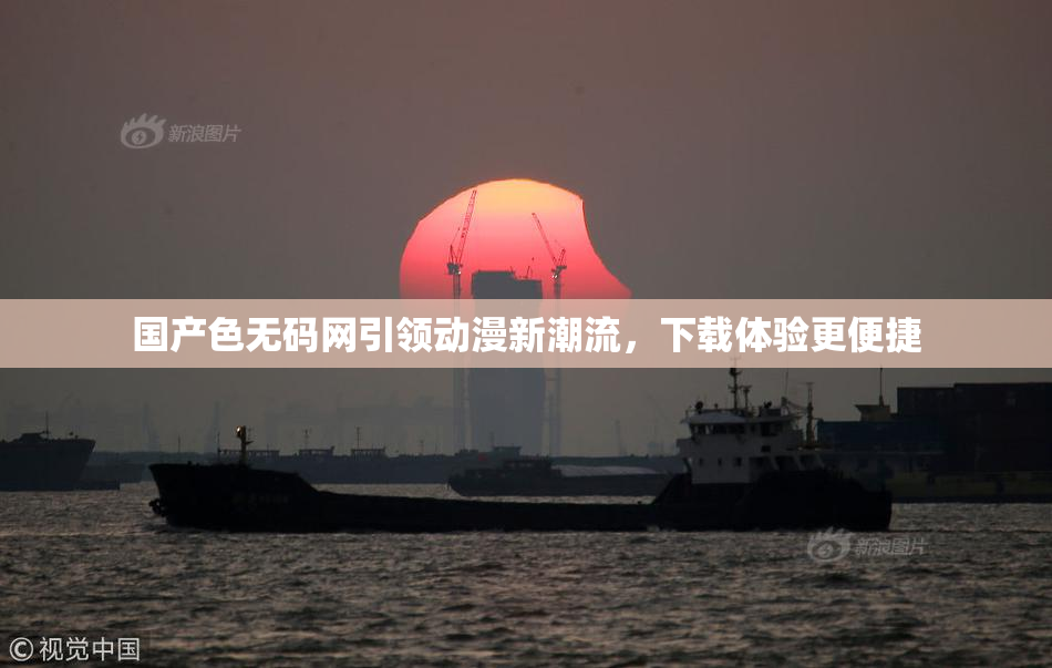 国产色无码网引领动漫新潮流，下载体验更便捷