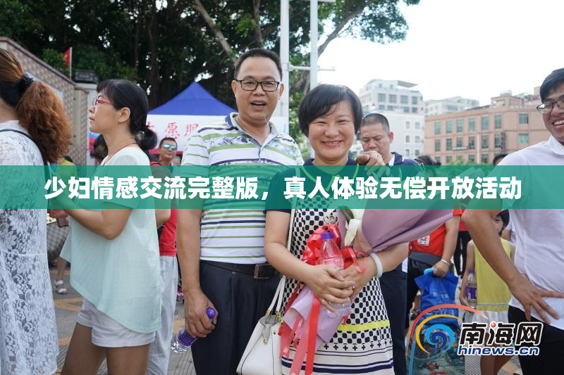 少妇情感交流完整版，真人体验无偿开放活动