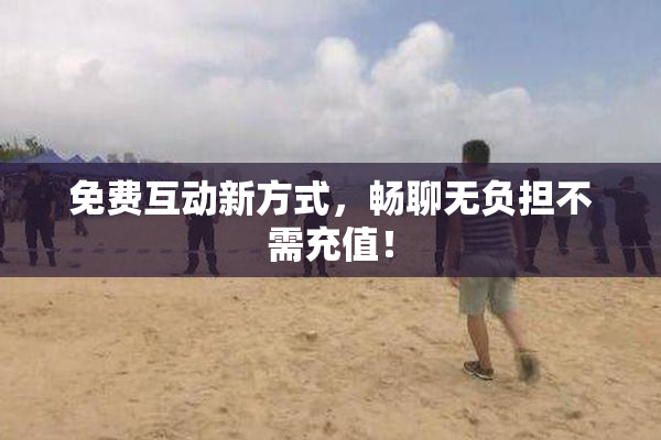 免费互动新方式，畅聊无负担不需充值！