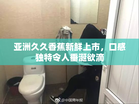 亚洲久久香蕉新鲜上市，口感独特令人垂涎欲滴