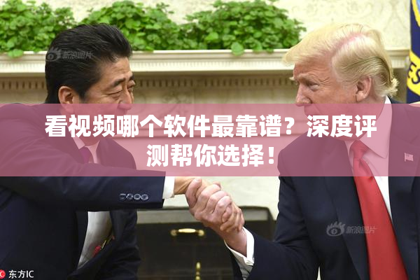 看视频哪个软件最靠谱？深度评测帮你选择！