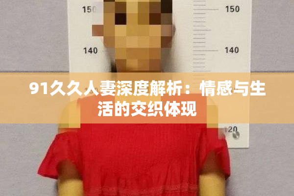 91久久人妻深度解析：情感与生活的交织体现