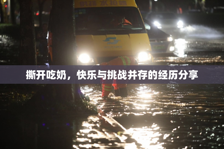 撕开吃奶，快乐与挑战并存的经历分享