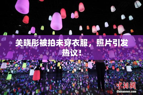 关晓彤被拍未穿衣服，照片引发热议！