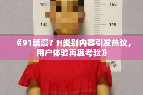 《91禁漫？H类别内容引发热议，用户体验再度考验》