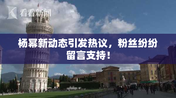 杨幂新动态引发热议，粉丝纷纷留言支持！