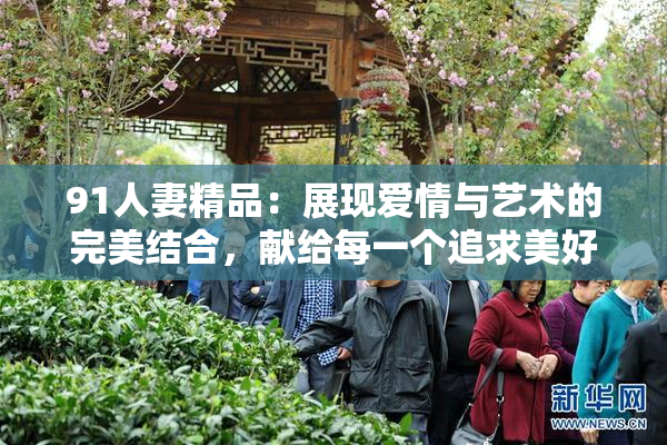 91人妻精品：展现爱情与艺术的完美结合，献给每一个追求美好的灵魂