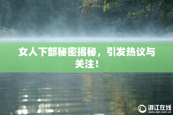 女人下部秘密揭秘，引发热议与关注！