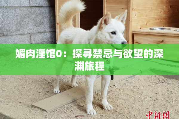 媚肉淫馆0：探寻禁忌与欲望的深渊旅程