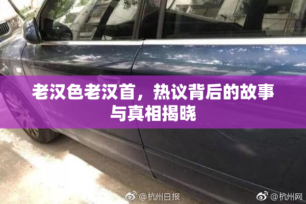 老汉色老汉首，热议背后的故事与真相揭晓