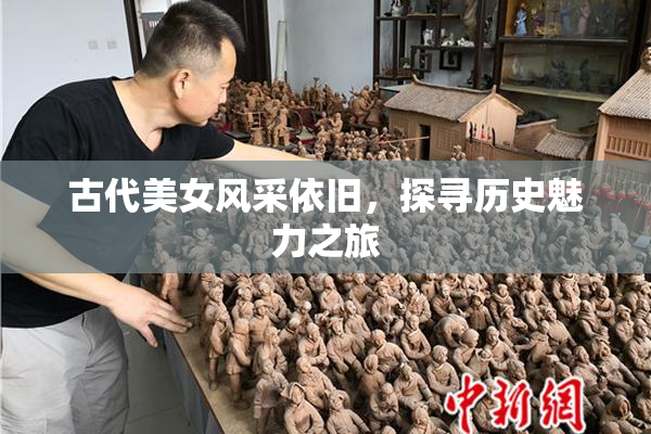 古代美女风采依旧，探寻历史魅力之旅