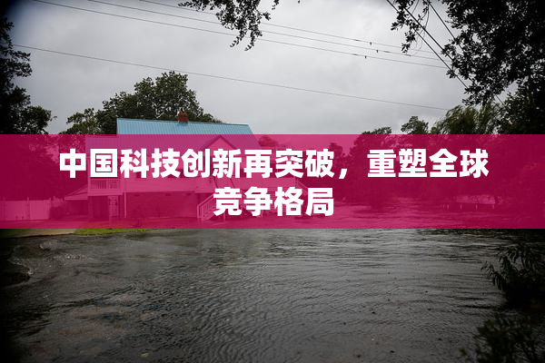 中国科技创新再突破，重塑全球竞争格局