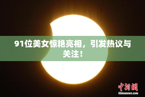 91位美女惊艳亮相，引发热议与关注！