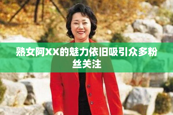 熟女阿XX的魅力依旧吸引众多粉丝关注