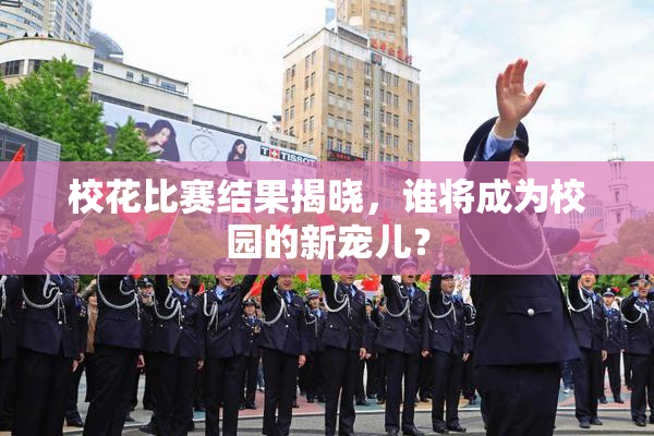 校花比赛结果揭晓，谁将成为校园的新宠儿？