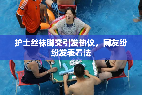 护士丝袜脚交引发热议，网友纷纷发表看法