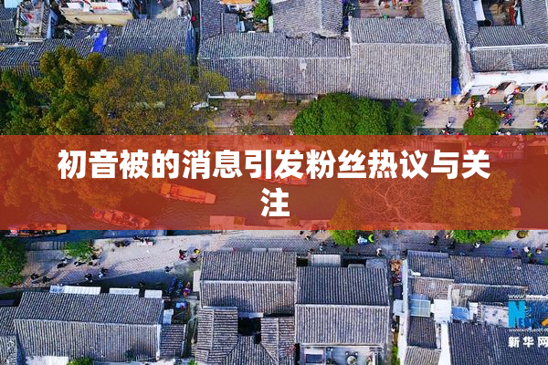 初音被的消息引发粉丝热议与关注
