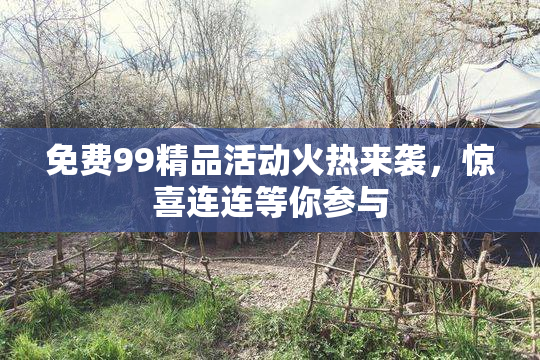 免费99精品活动火热来袭，惊喜连连等你参与