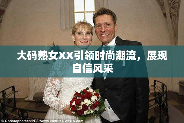 大码熟女XX引领时尚潮流，展现自信风采