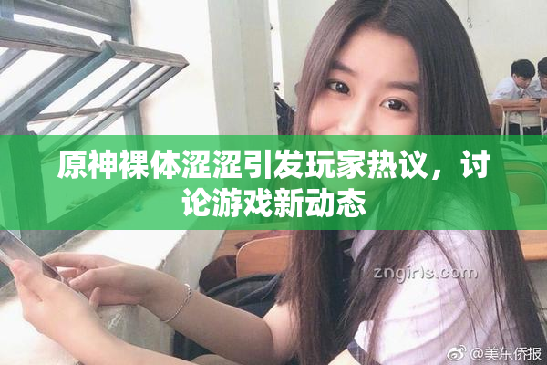 原神裸体涩涩引发玩家热议，讨论游戏新动态