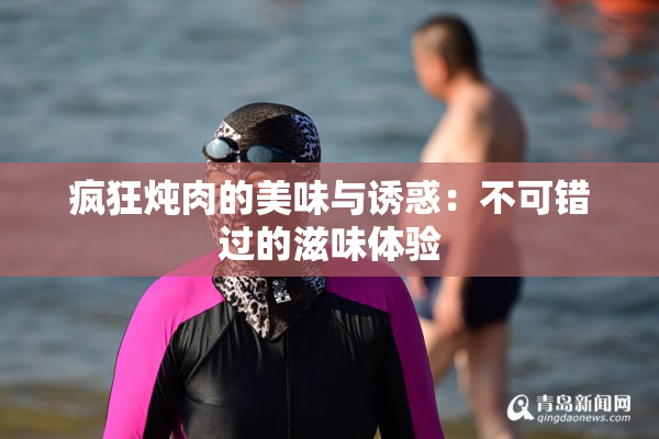 疯狂炖肉的美味与诱惑：不可错过的滋味体验