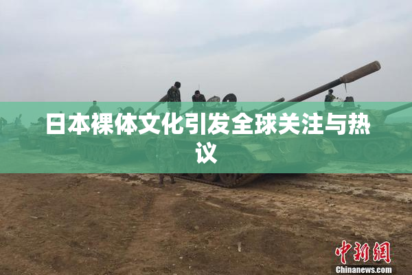 日本裸体文化引发全球关注与热议