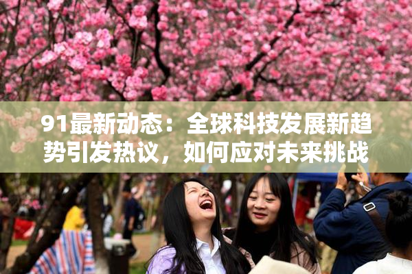 91最新动态：全球科技发展新趋势引发热议，如何应对未来挑战？