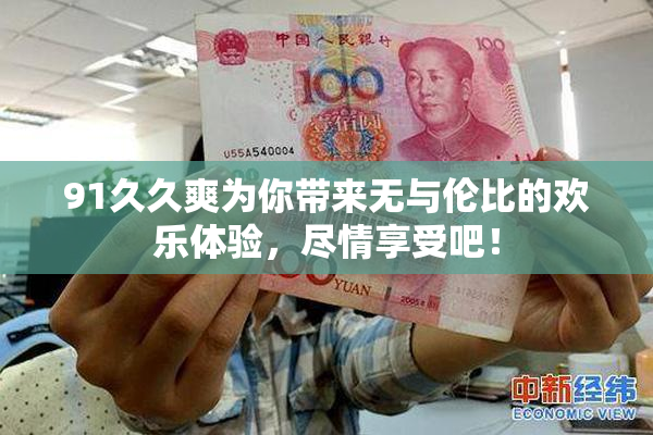 91久久爽为你带来无与伦比的欢乐体验，尽情享受吧！