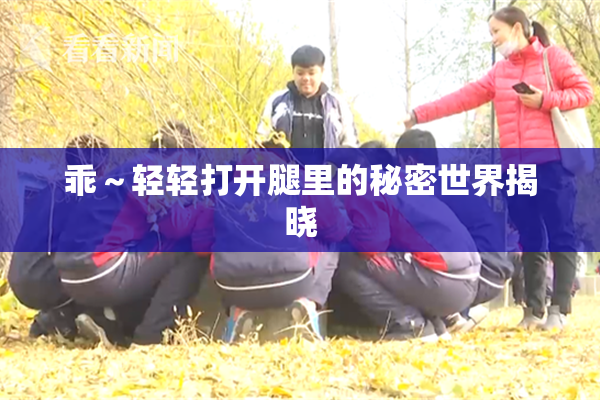 乖～轻轻打开腿里的秘密世界揭晓