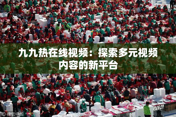 九九热在线视频：探索多元视频内容的新平台