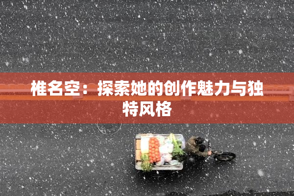 椎名空：探索她的创作魅力与独特风格
