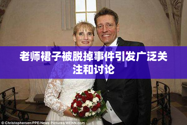 老师裙子被脱掉事件引发广泛关注和讨论