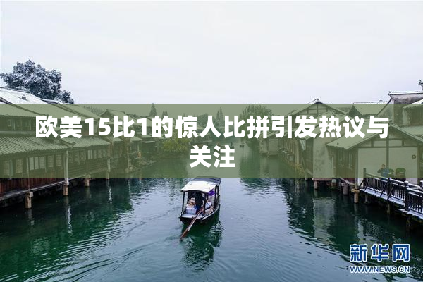 欧美15比1的惊人比拼引发热议与关注