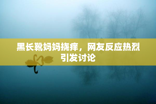 黑长靴妈妈挠痒，网友反应热烈引发讨论