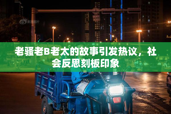 老骚老B老太的故事引发热议，社会反思刻板印象