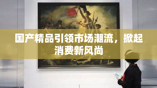 国产精品引领市场潮流，掀起消费新风尚