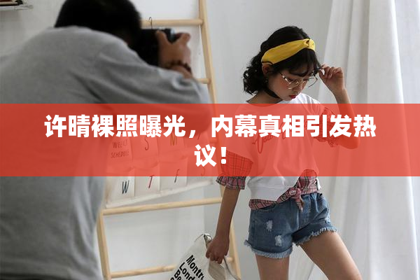许晴裸照曝光，内幕真相引发热议！