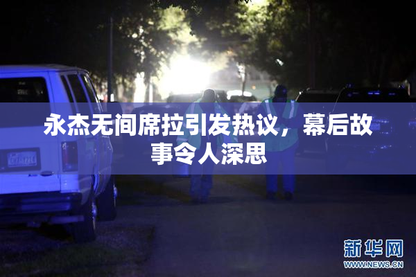永杰无间席拉引发热议，幕后故事令人深思
